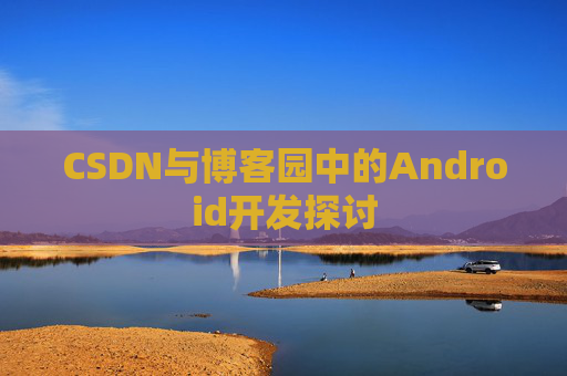 CSDN与博客园中的Android开发探讨
